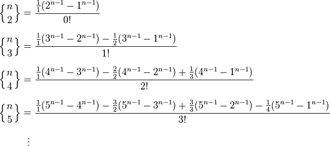 
\begin{align}
\left\{ {n \atop 2} \right\} & = \frac{ \frac11 (2^{n-1}-1^{n-1}) }{0!} \\[8pt]
\left\{ {n \atop 3} \right\} & = \frac{ \frac11 (3^{n-1}-2^{n-1})- \frac12 (3^{n-1}-1^{n-1}) }{1!} \\[8pt]
\left\{ {n \atop 4} \right\} & = \frac{ \frac11 (4^{n-1}-3^{n-1})- \frac22 (4^{n-1}-2^{n-1}) +  \frac13 (4^{n-1}-1^{n-1})}{2!} \\[8pt]
\left\{ {n \atop 5} \right\} & = \frac{ \frac11 (5^{n-1}-4^{n-1})- \frac32 (5^{n-1}-3^{n-1}) + \frac33 (5^{n-1}-2^{n-1}) -  \frac14 (5^{n-1}-1^{n-1}) }{3!} \\[8pt]
& {}\ \  \vdots
\end{align}
