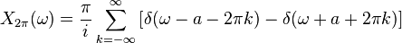 X_{2\pi}(\omega) = \frac{\pi}{i} \sum_{k=-\infty}^{\infty} \left[ \delta (\omega - a - 2\pi k) - \delta ( \omega + a + 2\pi k) \right]