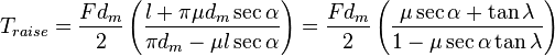 T_{raise} = \frac{F d_m}{2} \left( \frac{l + \pi \mu d_m \sec{\alpha}}{\pi d_m - \mu l \sec{\alpha}} \right) = \frac{F d_m}{2} \left( \frac{\mu \sec{\alpha} + \tan{\lambda}}{1 - \mu \sec{\alpha} \tan{\lambda}} \right)