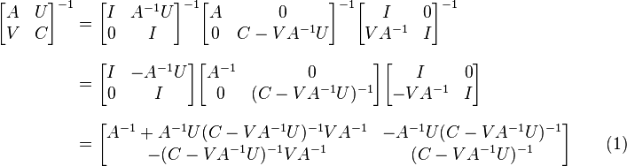 
\begin{align}
\begin{bmatrix} A & U \\ V & C \end{bmatrix}^{-1} 
& = \begin{bmatrix} I & A^{-1}U \\ 0 & I \end{bmatrix}^{-1} \begin{bmatrix} A & 0 \\ 0 & C-VA^{-1}U \end{bmatrix}^{-1} \begin{bmatrix} I & 0 \\ VA^{-1} & I \end{bmatrix}^{-1} \\[8pt]
& = \begin{bmatrix} I & -A^{-1}U \\ 0 & I \end{bmatrix} \begin{bmatrix} A^{-1} & 0 \\ 0 & (C-VA^{-1}U)^{-1} \end{bmatrix} \begin{bmatrix} I & 0 \\ -VA^{-1} & I \end{bmatrix} \\[8pt]
& = \begin{bmatrix} A^{-1}+A^{-1}U(C-VA^{-1}U)^{-1}VA^{-1} & -A^{-1}U(C-VA^{-1}U)^{-1} \\ -(C-VA^{-1}U)^{-1}VA^{-1} & (C-VA^{-1}U)^{-1} \end{bmatrix}  \qquad\mathrm{(1)}
\end{align}
