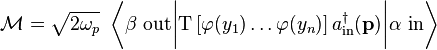  \mathcal M=\sqrt{2\omega_p}\ \left \langle \beta\ \mathrm{out} \bigg| \mathrm T\left[\varphi(y_1)\ldots\varphi(y_n)\right] a_{\mathrm{in}}^\dagger(\mathbf p) \bigg|\alpha\ \mathrm{in} \right \rangle 