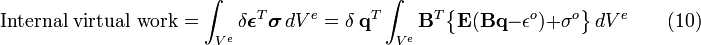 \mbox{Internal virtual work} = \int_{V^e}\delta\boldsymbol{\epsilon}^T \boldsymbol{\sigma} \, dV^e = \delta\ \mathbf{q}^T \int_{V^e} \mathbf{B}^T \big\{\mathbf{E}(\mathbf{Bq} - \mathbf{\epsilon}^o)+\mathbf{\sigma}^o\big\} \, dV^e \qquad \mathrm{(10)}