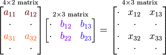 
\overset{4\times 2 \text{ matrix}}{\begin{bmatrix}
{\color{Brown}{a_{11}}} & {\color{Brown}{a_{12}}} \\
\cdot & \cdot \\
{\color{Orange}{a_{31}}} & {\color{Orange}{a_{32}}} \\
\cdot & \cdot \\
\end{bmatrix}}

\overset{2\times 3\text{ matrix}}{\begin{bmatrix}
\cdot & {\color{Plum}{b_{12}}} & {\color{Violet}{b_{13}}} \\
\cdot & {\color{Plum}{b_{22}}} & {\color{Violet}{b_{23}}} \\
\end{bmatrix}}

= \overset{4\times 3\text{ matrix}}{\begin{bmatrix}
\cdot & x_{12} & x_{13} \\
\cdot & \cdot & \cdot \\
\cdot & x_{32} & x_{33} \\
\cdot & \cdot & \cdot \\
\end{bmatrix}}
