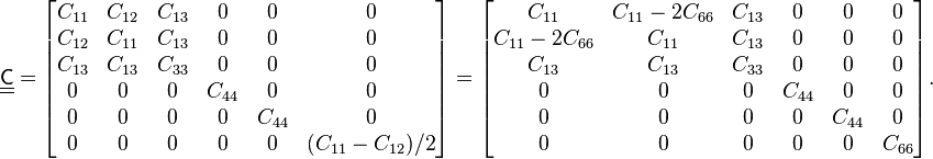  \underline{\underline{\mathsf{C}}} = 
\begin{bmatrix}
C_{11}&C_{12}&C_{13}&0&0&0\\
C_{12}&C_{11}&C_{13}&0&0&0\\
C_{13}&C_{13}&C_{33}&0&0&0\\
0&0&0&C_{44}&0&0\\
0&0&0&0&C_{44}&0\\
0&0&0&0&0&(C_{11}-C_{12})/2
\end{bmatrix} =\begin{bmatrix}
  C_{11}  &  C_{11}-2C_{66} &  C_{13} & 0 & 0  & 0 \\
 C_{11}-2C_{66}  &  C_{11} &  C_{13} & 0 & 0  & 0 \\
  C_{13}  & C_{13}  &  C_{33} & 0 & 0  & 0 \\
 0  & 0 & 0 & C_{44} & 0  & 0 \\
 0  & 0 & 0 & 0 & C_{44}  & 0 \\
 0  & 0 & 0 & 0 & 0  & C_{66} 
\end{bmatrix}.
