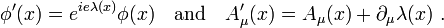 \phi'(x) = e^{ie \lambda(x)}\phi(x)\quad\textrm{and}\quad A_\mu'(x)=A_\mu(x)+\partial_\mu \lambda(x)\ .