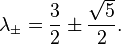 \lambda_{\pm}  =  {3\over 2} \pm {\sqrt{ 5} \over 2}.