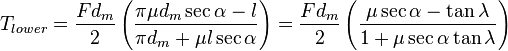 T_{lower} = \frac{F d_m}{2} \left( \frac{\pi \mu d_m \sec{\alpha} - l}{\pi d_m + \mu l \sec{\alpha}} \right) = \frac{F d_m}{2} \left( \frac{\mu \sec{\alpha} - \tan{\lambda}}{1 + \mu \sec{\alpha} \tan{\lambda}} \right)