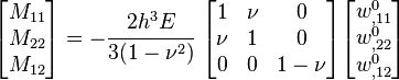 
   \begin{bmatrix}M_{11} \\ M_{22} \\ M_{12} \end{bmatrix} = 
   -\cfrac{2h^3E}{3(1-\nu^2)}~\begin{bmatrix} 1 & \nu & 0 \\
                   \nu & 1 & 0 \\
                   0 & 0 & {1-\nu} \end{bmatrix}
   \begin{bmatrix} w^0_{,11} \\ w^0_{,22} \\ w^0_{,12} \end{bmatrix}
