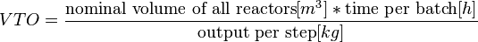 VTO=\frac{\text{nominal volume of all reactors} [m^3]*\text{time per batch} [h]}{\text{output per step} [kg]}