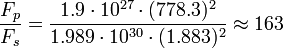  \frac{F_p}{F_s} = \frac{1.9 \cdot 10^{27} \cdot (778.3)^2}{1.989 \cdot 10^{30} \cdot(1.883)^2} \approx 163 