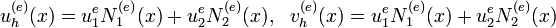  u^{(e)}_{h}(x) = u^{e}_1 N_1^{(e)}(x)+u^{e}_2 N_2^{(e)}(x), \ \ v^{(e)}_{h}(x) = u^{e}_1 N_1^{(e)}(x)+u^{e}_2 N_2^{(e)}(x)  