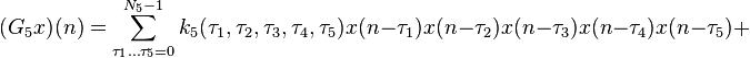 
(G_5 x)(n) =  \sum\limits_{\tau _1\ldots\tau _5  = 0}^{N_5  - 1} k_5 (\tau _1 ,\tau _2 ,\tau _3 ,\tau _4 ,\tau _5 )
 x(n - \tau _1 )x(n - \tau _2 )x(n - \tau _3 )x(n - \tau _4 )x(n - \tau _5 ) +
