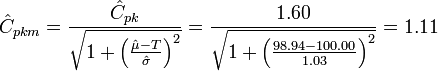 \hat{C}_{pkm} = \frac{ \hat{C}_{pk} } { \sqrt{ 1 + \left ( \frac{\hat{\mu} - T} {\hat{\sigma}} \right )^2 } } = \frac{ 1.60 } { \sqrt{ 1 + \left ( \frac{98.94 - 100.00} {1.03} \right )^2 } } = 1.11