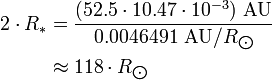 \begin{align} 2\cdot R_*
 & = \frac{(52.5\cdot 10.47\cdot 10^{-3})\ \text{AU}}{0.0046491\ \text{AU}/R_{\bigodot}} \\
 & \approx 118\cdot R_{\bigodot}
\end{align}