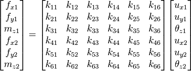 
\begin{bmatrix}
f_{x1} \\
f_{y1} \\
m_{z1} \\
f_{x2} \\
f_{y2} \\
m_{z2} \\
\end{bmatrix}
=
\begin{bmatrix}
k_{11} & k_{12} & k_{13} & k_{14} & k_{15} & k_{16} \\
k_{21} & k_{22} & k_{23} & k_{24} & k_{25} & k_{26} \\
k_{31} & k_{32} & k_{33} & k_{34} & k_{35} & k_{36} \\
k_{41} & k_{42} & k_{43} & k_{44} & k_{45} & k_{46} \\
k_{51} & k_{52} & k_{53} & k_{54} & k_{55} & k_{56} \\
k_{61} & k_{62} & k_{63} & k_{64} & k_{65} & k_{66} \\
\end{bmatrix}
\begin{bmatrix}
u_{x1} \\
u_{y1} \\
\theta_{z1} \\
u_{x2} \\
u_{y2} \\
\theta_{z2} \\
\end{bmatrix}
