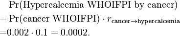 \begin{align}
& \Pr(\text{Hypercalcemia WHOIFPI by cancer}) \\
= & \Pr(\text{cancer WHOIFPI}) \cdot r_{\text{cancer} \rightarrow \text{hypercalcemia}} \\ = & 0.002 \cdot 0.1 = 0.0002. \end{align} 