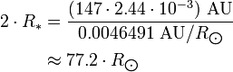 \begin{align} 2\cdot R_*
 & = \frac{(147\cdot 2.44\cdot 10^{-3})\ \text{AU}}{0.0046491\ \text{AU}/R_{\bigodot}} \\
 & \approx 77.2\cdot R_{\bigodot}
\end{align}