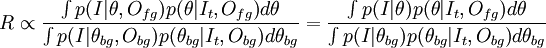  R \propto \frac{\int{p(I | \theta, O_{fg}) p(\theta | I_t, O_{fg})} d\theta}{\int{p(I | \theta_{bg}, O_{bg}) p(\theta_{bg} | I_t, O_{bg})} d\theta_{bg}} = \frac{\int{p(I | \theta) p(\theta | I_t, O_{fg})} d\theta}{\int{p(I | \theta_{bg}) p(\theta_{bg} | I_t, O_{bg})} d\theta_{bg}}