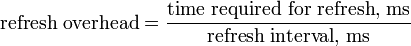 \text{refresh overhead} = \frac {\text{time required for refresh, ms}} {\text{refresh interval, ms}} \,