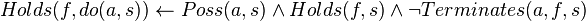 Holds(f, do(a, s)) \leftarrow Poss(a, s) \wedge Holds(f, s) \wedge \neg Terminates(a, f, s)