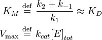  \begin{align} 
K_M \ &\stackrel{\mathrm{def}}{=}\  \frac{k_{2} + k_{-1}}{k_{1}} \approx K_D\\
V_\max \ &\stackrel{\mathrm{def}}{=}\   k_{cat}{[}E{]}_{tot}
\end{align} 