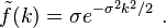 \tilde{ f} (k) = \sigma e^{-\sigma^2 k^2 / 2} \ . 