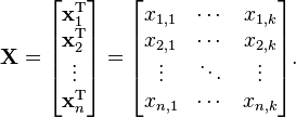 
 \mathbf{X} = \begin{bmatrix} \mathbf{x}^{\rm T}_1 \\ \mathbf{x}^{\rm T}_2 \\ \vdots \\ \mathbf{x}^{\rm T}_n \end{bmatrix}
 = \begin{bmatrix} x_{1,1} & \cdots & x_{1,k} \\
 x_{2,1} & \cdots & x_{2,k} \\
 \vdots & \ddots & \vdots \\
 x_{n,1} & \cdots & x_{n,k}
 \end{bmatrix}.
