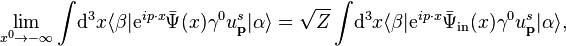 \lim_{x^0\rightarrow-\infty}\int\!\mathrm{d}^3 x\langle \beta|\mathrm{e}^{ip\cdot x}\bar{\Psi}(x)\gamma^0 u^{s}_{\textbf{p}}|\alpha\rangle=\sqrt{Z}\int\!\mathrm{d}^3 x\langle \beta|\mathrm{e}^{ip\cdot x}\bar{\Psi}_\text{in}(x)\gamma^0 u^{s}_{\textbf{p}}|\alpha\rangle,