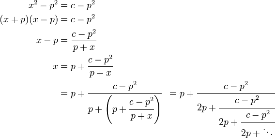 
\begin{align}
x^2-p^2& = c-p^2\\
(x+p)(x-p)& = c-p^2\\
x-p& = \frac{c-p^2}{p+x}\\
x& = p + \frac{c-p^2}{p+x}\\
& = p+\cfrac{c-p^2} {p+\left(p+\cfrac{c-p^2} {p+x}\right)}& = p+\cfrac{c-p^2} {2p+\cfrac{c-p^2} {2p+\cfrac{c-p^2} {2p+\ddots\,}}}\,
\end{align}
