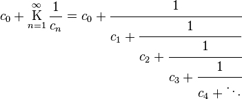 c_0 + \underset{n=1}{\overset{\infty}{\mathrm K}} \, \frac{1}{c_n} = c_0 + \cfrac{1}{c_1 + \cfrac{1}{c_2 + \cfrac{1}{c_3 + \cfrac{1}{c_4 + \ddots}}}}\,