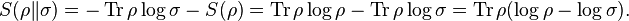 
S(\rho \| \sigma) = - \operatorname{Tr} \rho \log \sigma - S(\rho) = \operatorname{Tr} \rho \log \rho - \operatorname{Tr} \rho \log \sigma = \operatorname{Tr}\rho (\log \rho - \log \sigma).
