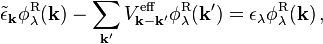 
 \tilde{\epsilon}_{\mathbf{k}} \phi_{\lambda}^{\mathrm{R}}(\mathbf{k}) - \sum_{\mathbf{k'}} V_{\mathbf{k}-\mathbf{k'}}^{\mathrm{eff}} \phi_{\lambda}^{\mathrm{R}}(\mathbf{k'}) = \epsilon_{\lambda} \phi_{\lambda}^{\mathrm{R}}(\mathbf{k}) \,,
