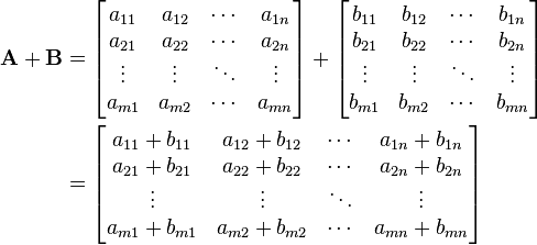 \begin{align}
\bold{A}+\bold{B} & = \begin{bmatrix}
 a_{11} & a_{12} & \cdots & a_{1n} \\
 a_{21} & a_{22} & \cdots & a_{2n} \\
 \vdots & \vdots & \ddots & \vdots \\
 a_{m1} & a_{m2} & \cdots & a_{mn} \\
\end{bmatrix} + 

\begin{bmatrix}
 b_{11} & b_{12} & \cdots & b_{1n} \\
 b_{21} & b_{22} & \cdots & b_{2n} \\
 \vdots & \vdots & \ddots & \vdots \\
 b_{m1} & b_{m2} & \cdots & b_{mn} \\
\end{bmatrix} \\
& = \begin{bmatrix}
 a_{11} + b_{11} & a_{12} + b_{12} & \cdots & a_{1n} + b_{1n} \\
 a_{21} + b_{21} & a_{22} + b_{22} & \cdots & a_{2n} + b_{2n} \\
 \vdots & \vdots & \ddots & \vdots \\
 a_{m1} + b_{m1} & a_{m2} + b_{m2} & \cdots & a_{mn} + b_{mn} \\
\end{bmatrix} \\

\end{align}\,\!