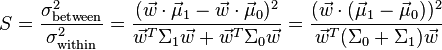 S=\frac{\sigma_{\text{between}}^2}{\sigma_{\text{within}}^2}= \frac{(\vec w \cdot \vec \mu_1 - \vec w \cdot \vec \mu_0)^2}{\vec w^T \Sigma_1 \vec w + \vec w^T \Sigma_0 \vec w} = \frac{(\vec w \cdot (\vec \mu_1 - \vec \mu_0))^2}{\vec w^T (\Sigma_0+\Sigma_1) \vec w} 