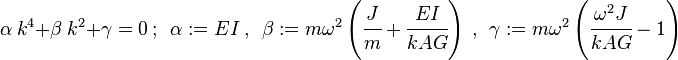 
   \alpha~k^4 + \beta~k^2 + \gamma = 0 ~;~~ \alpha := EI ~,~~ \beta := m\omega^2\left(\cfrac{J}{m} + \cfrac{E I}{k A G}\right) ~,~~ \gamma := m\omega^2\left(\cfrac{\omega^2 J}{k A G}-1\right)
 