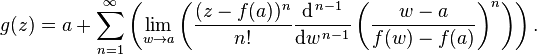 
  g(z) = a
  + \sum_{n=1}^{\infty}
\left(
\lim_{w \to a}\left(
{\frac{(z - f(a))^n}{n!}}
\frac{\mathrm{d}^{\,n-1}}{\mathrm{d}w^{\,n-1}}
\left( \frac{w-a}{f(w) - f(a)} \right)^n\right)
\right).
