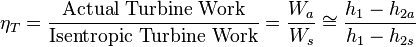  \eta _T = \frac{\text{Actual Turbine Work}}{\text{Isentropic Turbine Work}}=\frac{W_a}{W_s} \cong \frac{h_1-h_{2a}}{h_1-h_{2s}}  