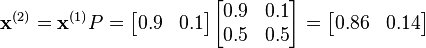 
    \mathbf{x}^{(2)} =\mathbf{x}^{(1)} P 
    = \begin{bmatrix}
        0.9 & 0.1
    \end{bmatrix}
    \begin{bmatrix}
        0.9 & 0.1 \\
        0.5 & 0.5
    \end{bmatrix}
    
    = \begin{bmatrix}
        0.86 & 0.14
    \end{bmatrix} 
