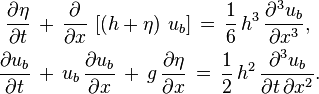 
\begin{align}
  \frac{\partial \eta}{\partial t}\, 
    & +\, \frac{\partial}{\partial x}\, \left[ \left( h + \eta \right)\, u_b \right]\, 
    =\, \frac{1}{6}\, h^3\, \frac{\partial^3 u_b}{\partial x^3}, 
  \\
  \frac{\partial u_b}{\partial t}\, 
    & +\, u_b\, \frac{\partial u_b}{\partial x}\, 
    +\, g\, \frac{\partial \eta}{\partial x}\, 
    =\, \frac{1}{2}\, h^2\, \frac{\partial^3 u_b}{\partial t\, \partial x^2}.
\end{align}
