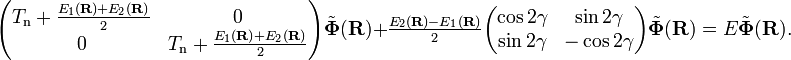 
\begin{pmatrix}
T_\mathrm{n}+
    \frac{E_{1}(\mathbf{R})+E_{2}(\mathbf{R})}{2} & 0 \\
0  & T_\mathrm{n} +
    \frac{E_{1}(\mathbf{R})+E_{2}(\mathbf{R})}{2}
\end{pmatrix}
\tilde{\boldsymbol{\Phi}}(\mathbf{R})
+
\tfrac{E_{2}(\mathbf{R})-E_{1}(\mathbf{R})}{2}
\begin{pmatrix}
\cos2\gamma
 & \sin2\gamma \\
\sin2\gamma &
-\cos2\gamma
\end{pmatrix}
\tilde{\boldsymbol{\Phi}}(\mathbf{R})
= E \tilde{\boldsymbol{\Phi}}(\mathbf{R}).
