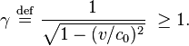 
\gamma \ \stackrel{\mathrm{def}}{=}\ 
\frac{1}{\sqrt{1 - (v/c_0)^2}} \ \ge 1.
