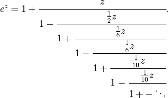 
e^z = 1 + \cfrac{z}{1 - \cfrac{\frac{1}{2}z}{1 + \cfrac{\frac{1}{6}z}{1 - \cfrac{\frac{1}{6}z}
{1 + \cfrac{\frac{1}{10}z}{1 - \cfrac{\frac{1}{10}z}{1 + - \ddots}}}}}}.
