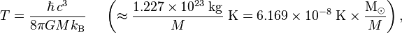 T = {\hbar \, c^3 \over 8 \pi G M k_\text{B}} \;\quad \left(\approx {1.227 \times 10^{23}\; \text{kg} \over M}\; \text{K} = 6.169 \times 10^{-8}\; \text{K} \times {\text{M}_\odot \over M} \right),