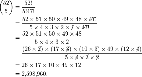  \begin{alignat}{2}{52 \choose 5} &= \frac{52!}{5!47!} \\
&= \frac{52\times51\times50\times49\times48\times\cancel{47!}}{5\times4\times3\times2\times\cancel{1}\times\cancel{47!}} \\
&= \frac{52\times51\times50\times49\times48}{5\times4\times3\times2} \\
&= \frac{(26\times\cancel{2})\times(17\times\cancel{3})\times(10\times\cancel{5})\times49\times(12\times\cancel{4})}{\cancel{5}\times\cancel{4}\times\cancel{3}\times\cancel{2}} \\
&= {26\times17\times10\times49\times12} \\&= 2{,}598{,}960.\end{alignat}