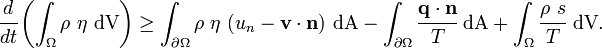 
   \cfrac{d}{dt}\left(\int_\Omega \rho~\eta~\text{dV}\right) \ge
   \int_{\partial \Omega} \rho~\eta~(u_n - \mathbf{v}\cdot\mathbf{n})~\text{dA} - 
   \int_{\partial \Omega} \cfrac{\mathbf{q}\cdot\mathbf{n}}{T}~\text{dA} + 
    \int_\Omega \cfrac{\rho~s}{T}~\text{dV}.
   