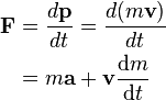  \begin{align} \mathbf{F} & = \frac{d\mathbf{p}}{dt} = \frac{d(m\mathbf{v})}{dt} \\
& = m\mathbf{a} + \mathbf{v}\frac{{\rm d}m}{{\rm d}t} \\
\end{align} \,\!