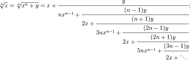 
\sqrt[n]{z} = \sqrt[n]{x^n+y} = x+\cfrac{y} {nx^{n-1}+\cfrac{(n-1)y} {2x+\cfrac{(n+1)y} {3nx^{n-1}+\cfrac{(2n-1)y} {2x+\cfrac{(2n+1)y} {5nx^{n-1}+\cfrac{(3n-1)y} {2x+\ddots}}}}}};
