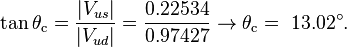 \tan\theta_\mathrm{c}=\frac{|V_{us}|}{|V_{ud}|}=\frac{0.22534}{0.97427} \rarr \theta_\mathrm{c}= ~13.02^\circ.  