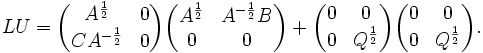 
LU =
\begin{pmatrix}
A^{\frac{1}{2}}    & 0 \\
C A^{-\frac{1}{2}} & 0
\end{pmatrix}
\begin{pmatrix}
A^{\frac{1}{2}} & A^{-\frac{1}{2}}B \\
0               & 0
\end{pmatrix}
+
\begin{pmatrix}
0 & 0 \\
0 & Q^{\frac{1}{2}}
\end{pmatrix}
\begin{pmatrix}
0 & 0 \\
0 & Q^{\frac{1}{2}}
\end{pmatrix}.
