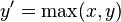 y' = \max(x, y)